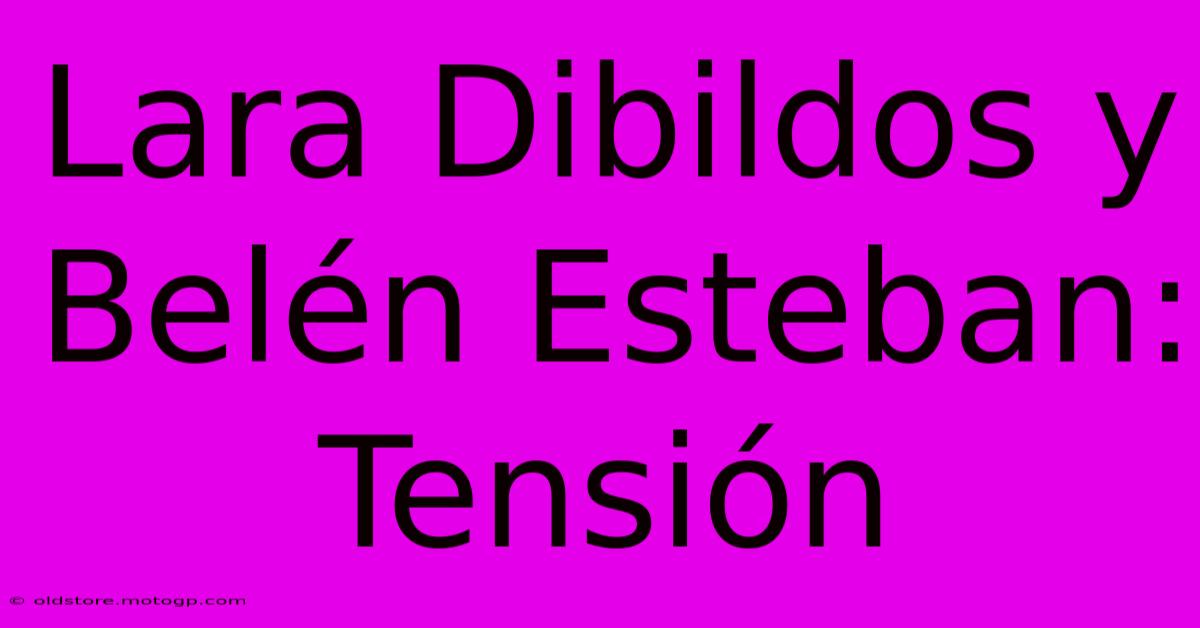 Lara Dibildos Y Belén Esteban: Tensión