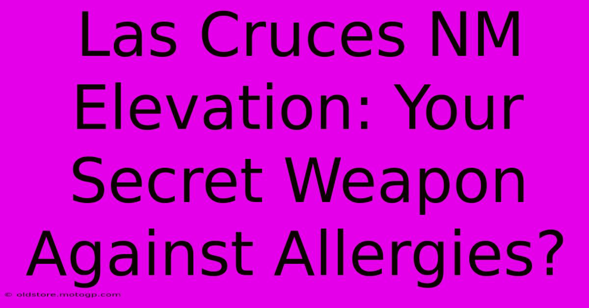 Las Cruces NM Elevation: Your Secret Weapon Against Allergies?