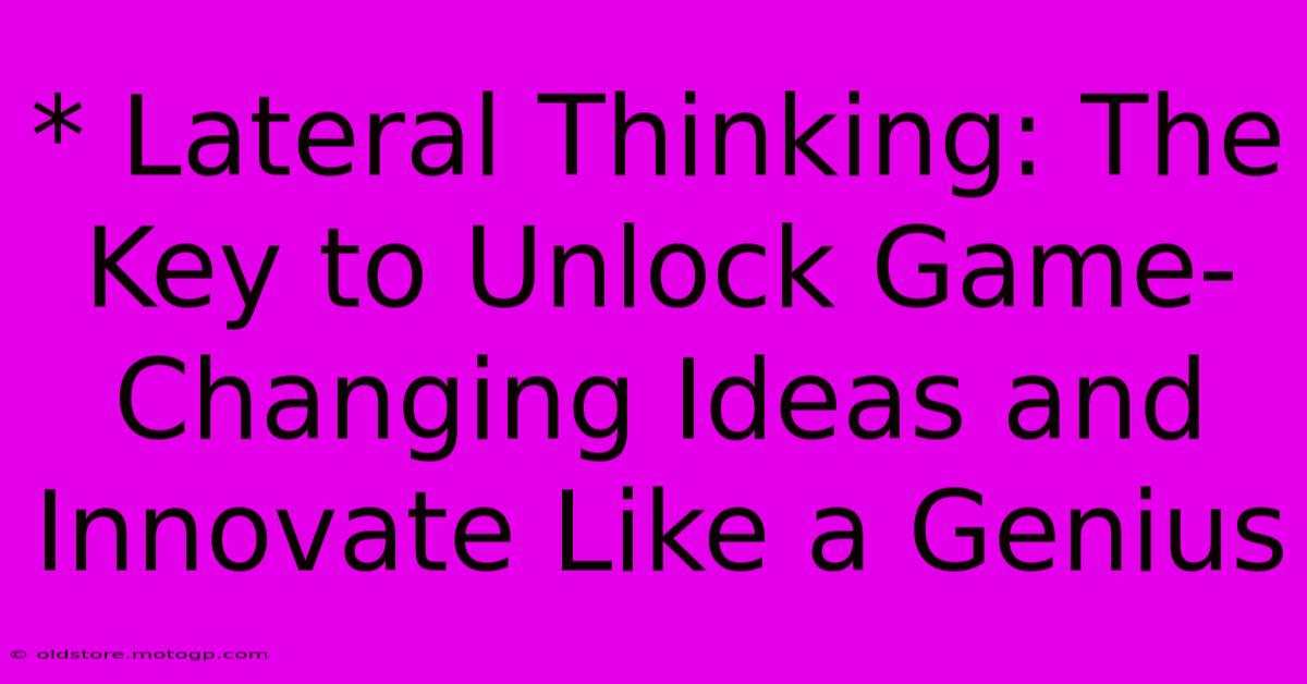 * Lateral Thinking: The Key To Unlock Game-Changing Ideas And Innovate Like A Genius