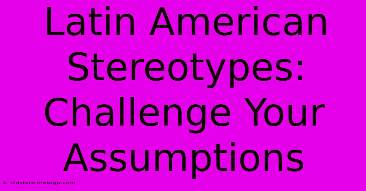 Latin American Stereotypes: Challenge Your Assumptions