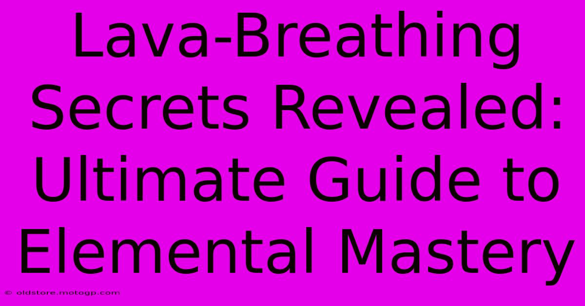 Lava-Breathing Secrets Revealed: Ultimate Guide To Elemental Mastery