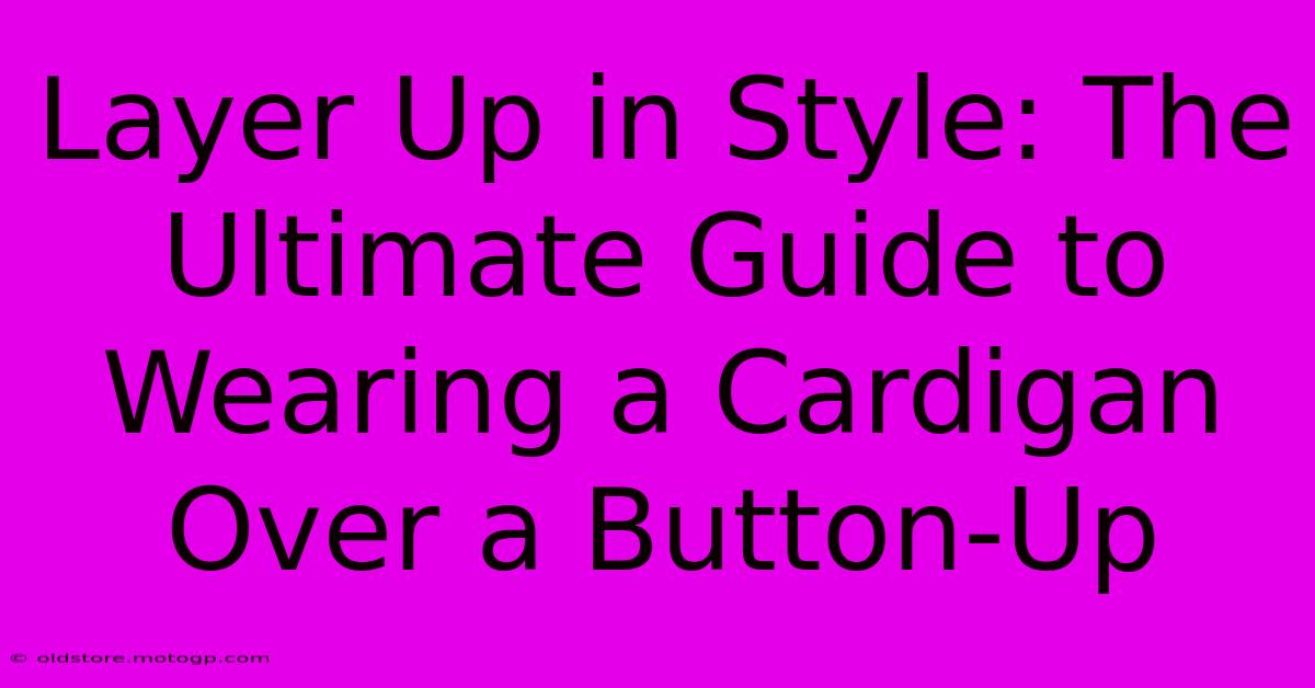 Layer Up In Style: The Ultimate Guide To Wearing A Cardigan Over A Button-Up