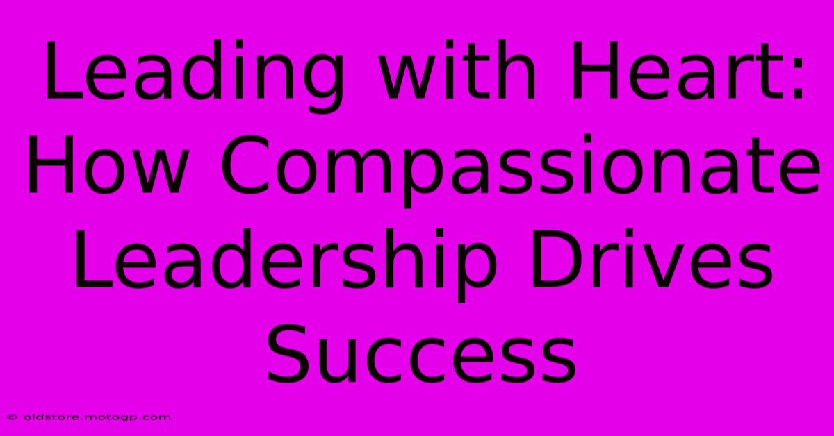 Leading With Heart: How Compassionate Leadership Drives Success