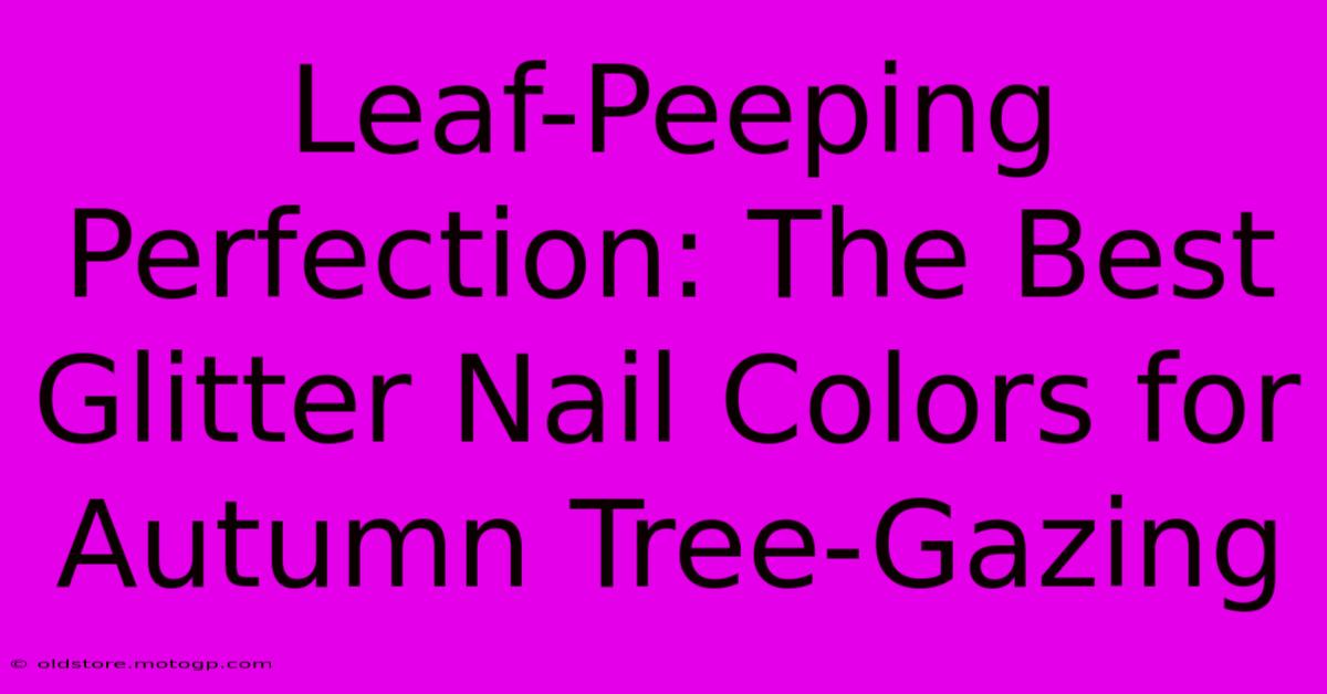 Leaf-Peeping Perfection: The Best Glitter Nail Colors For Autumn Tree-Gazing