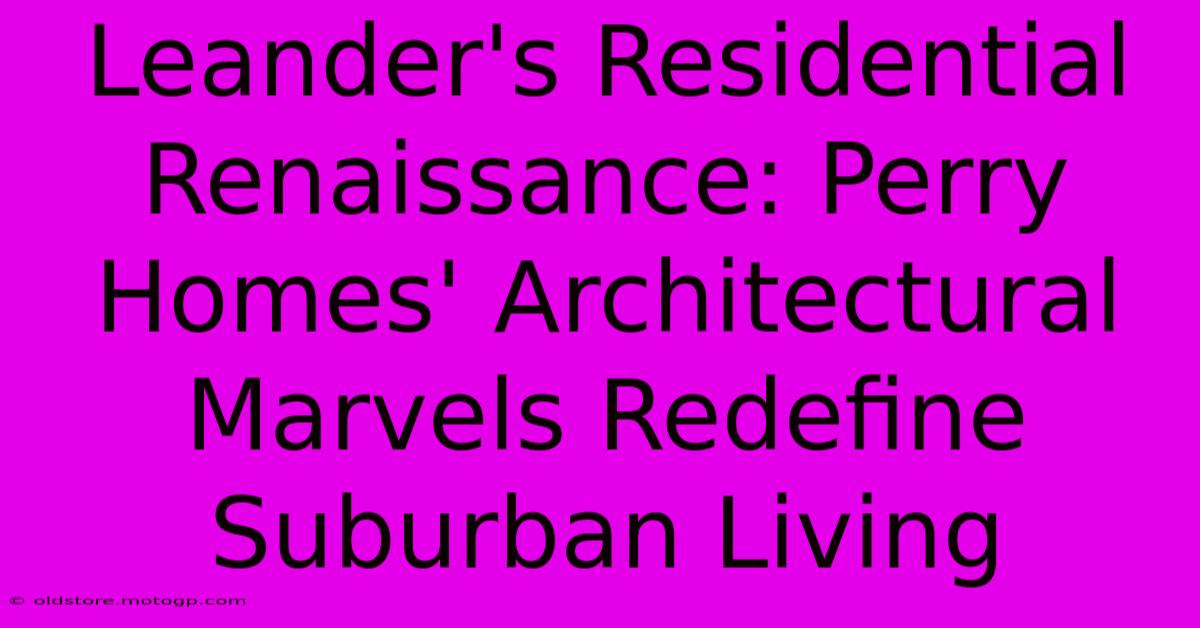 Leander's Residential Renaissance: Perry Homes' Architectural Marvels Redefine Suburban Living