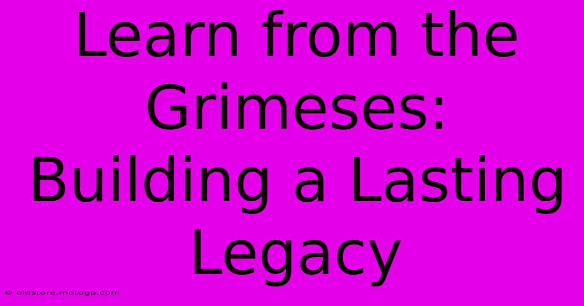 Learn From The Grimeses: Building A Lasting Legacy