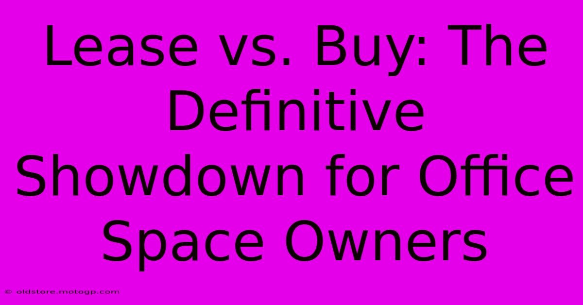 Lease Vs. Buy: The Definitive Showdown For Office Space Owners