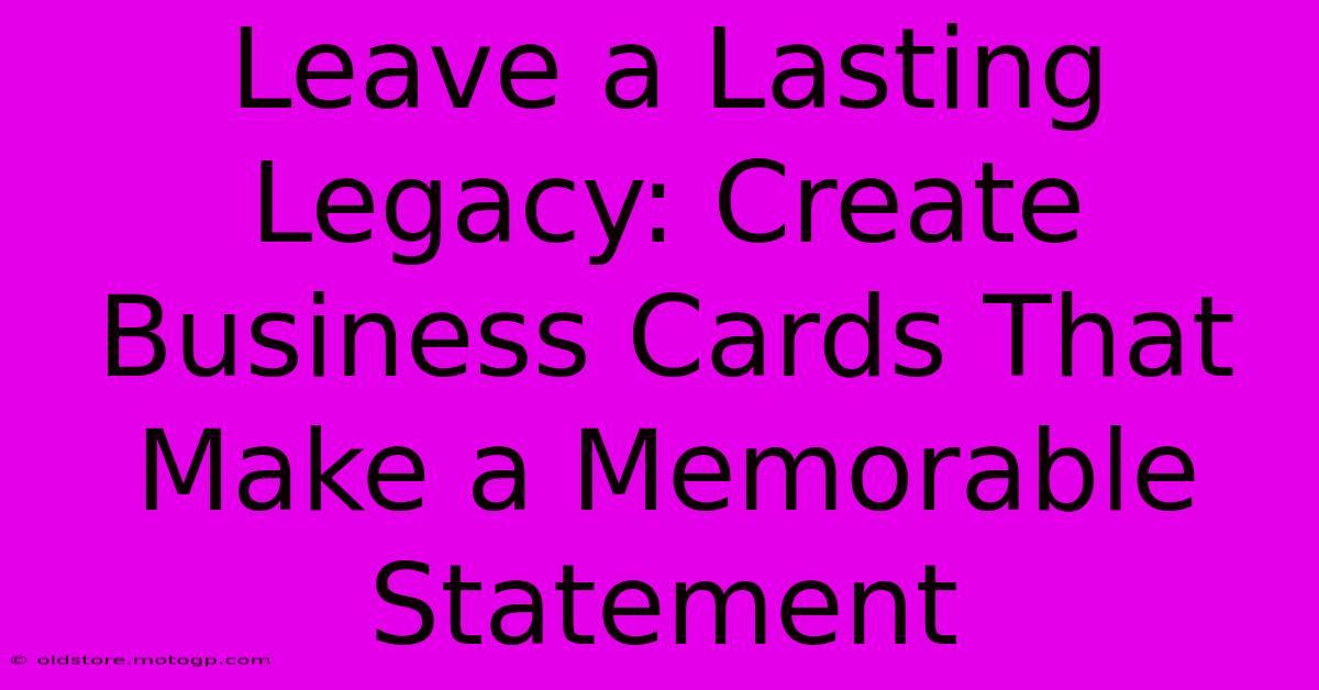 Leave A Lasting Legacy: Create Business Cards That Make A Memorable Statement