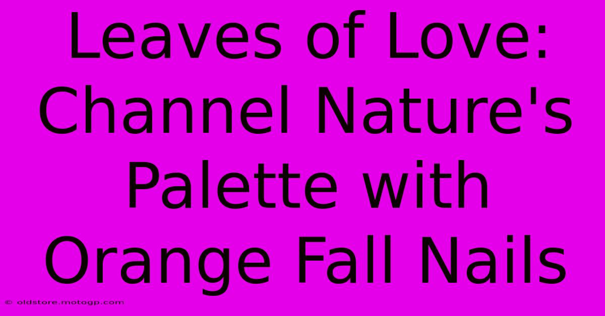 Leaves Of Love: Channel Nature's Palette With Orange Fall Nails