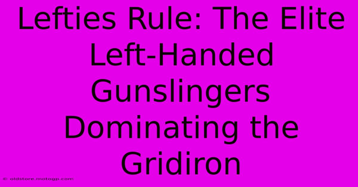 Lefties Rule: The Elite Left-Handed Gunslingers Dominating The Gridiron