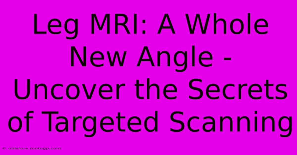 Leg MRI: A Whole New Angle - Uncover The Secrets Of Targeted Scanning