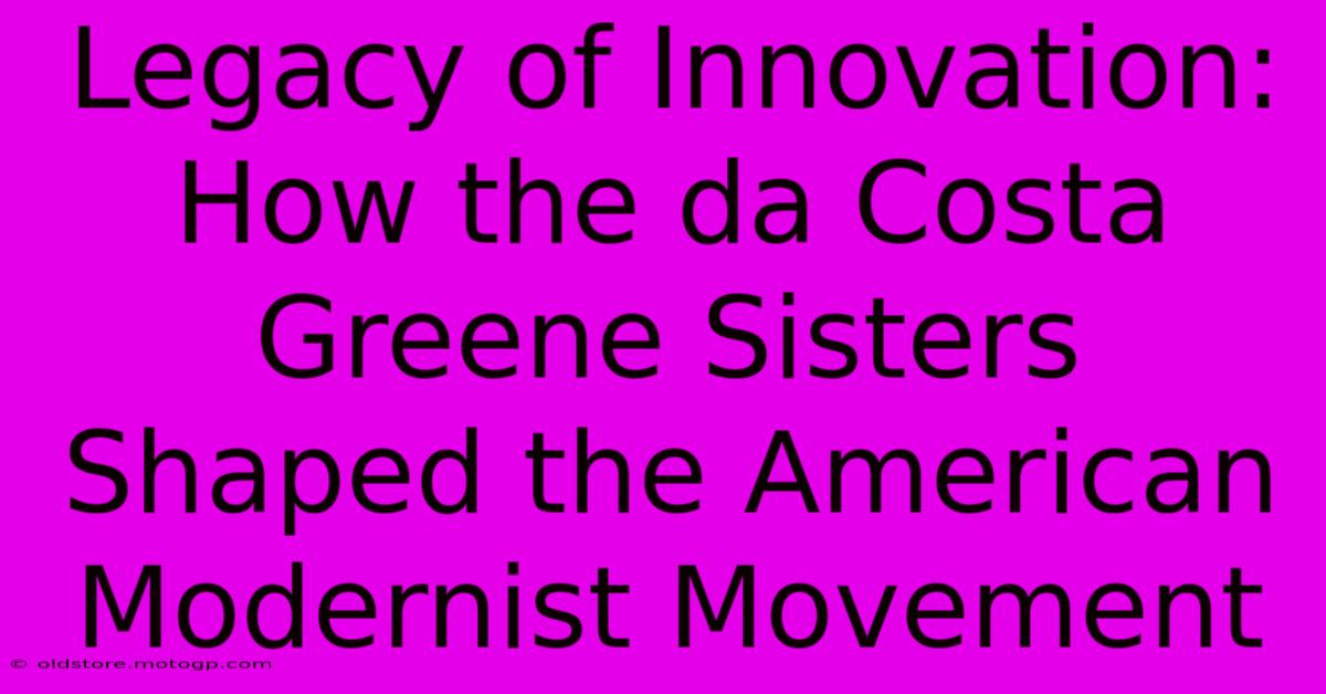 Legacy Of Innovation: How The Da Costa Greene Sisters Shaped The American Modernist Movement