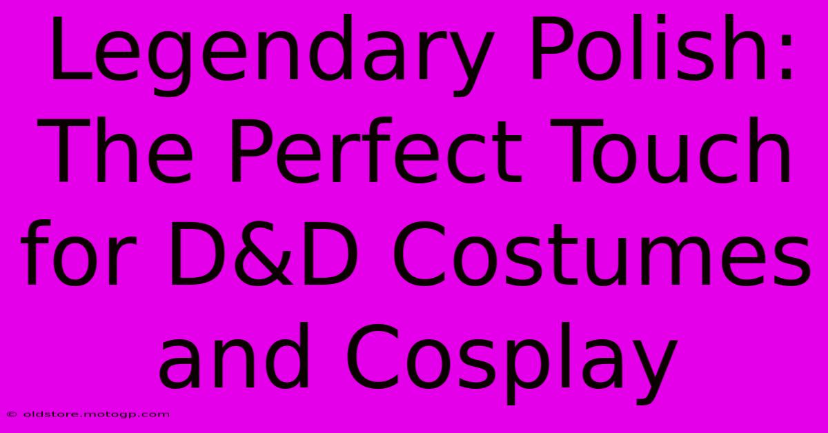 Legendary Polish: The Perfect Touch For D&D Costumes And Cosplay