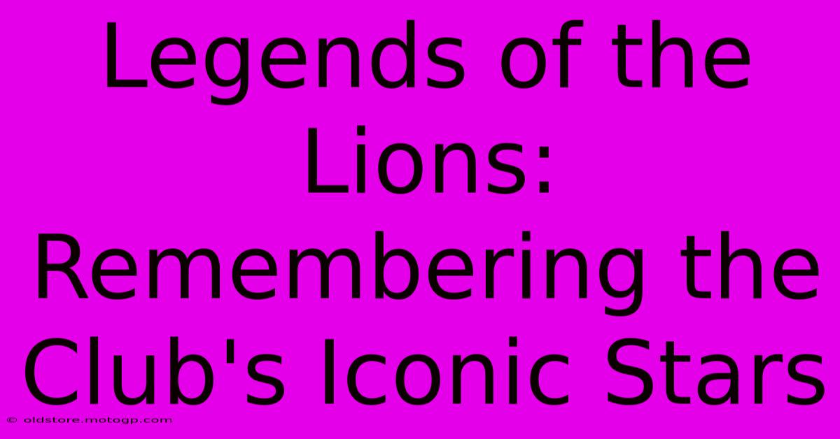 Legends Of The Lions: Remembering The Club's Iconic Stars