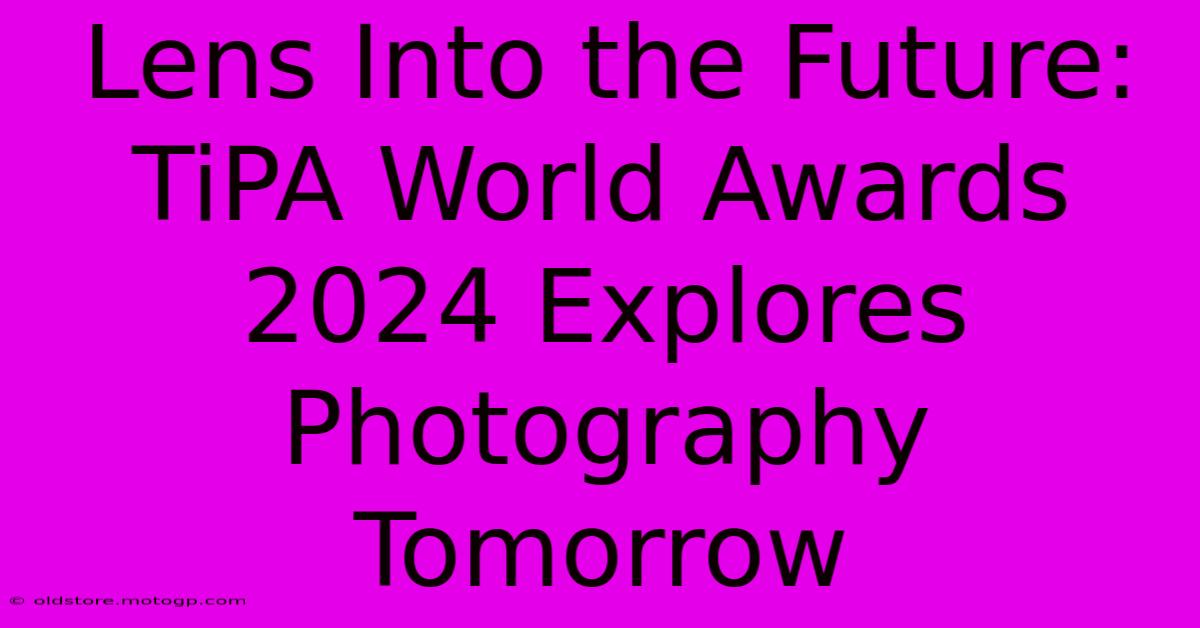 Lens Into The Future: TiPA World Awards 2024 Explores Photography Tomorrow