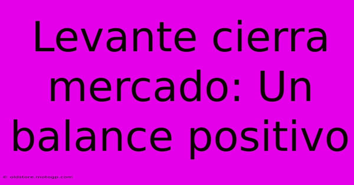 Levante Cierra Mercado: Un Balance Positivo