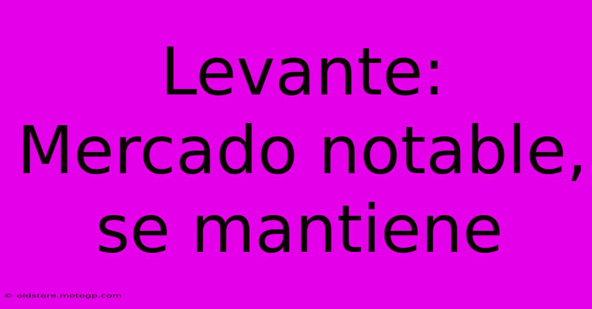 Levante: Mercado Notable, Se Mantiene