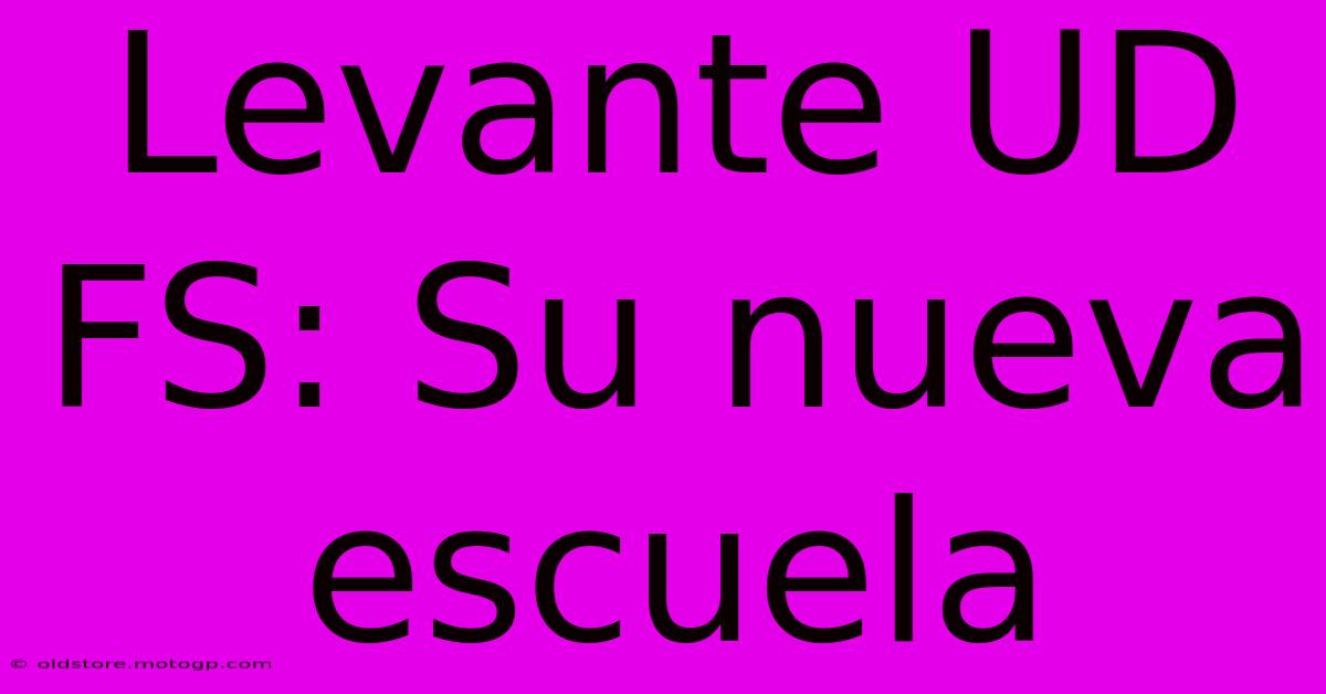 Levante UD FS: Su Nueva Escuela