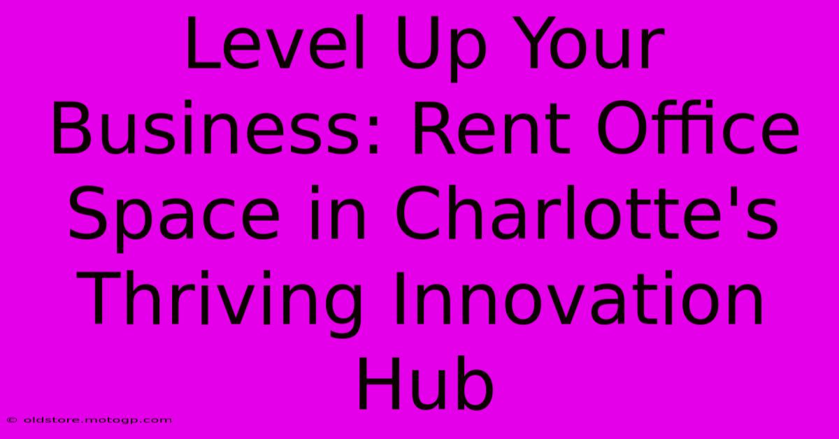 Level Up Your Business: Rent Office Space In Charlotte's Thriving Innovation Hub