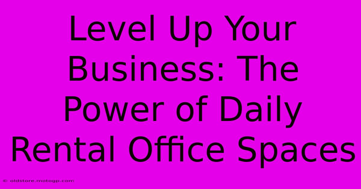 Level Up Your Business: The Power Of Daily Rental Office Spaces