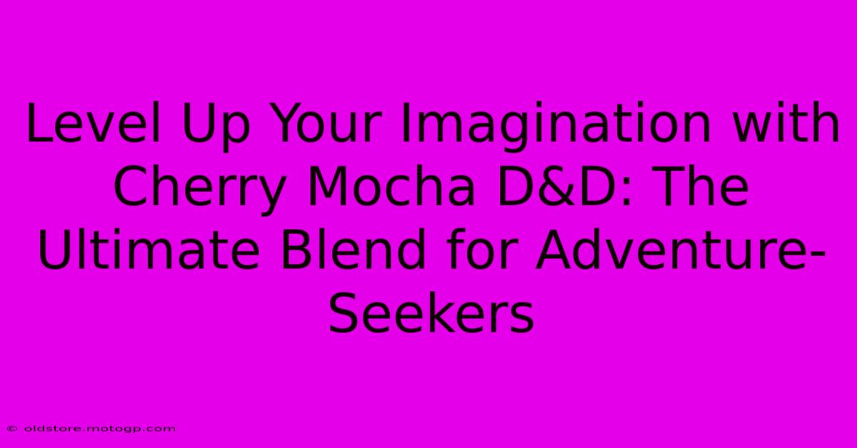 Level Up Your Imagination With Cherry Mocha D&D: The Ultimate Blend For Adventure-Seekers