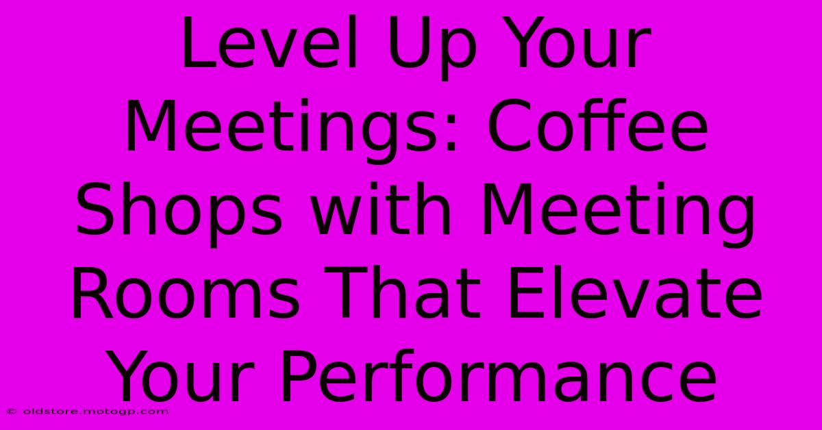 Level Up Your Meetings: Coffee Shops With Meeting Rooms That Elevate Your Performance