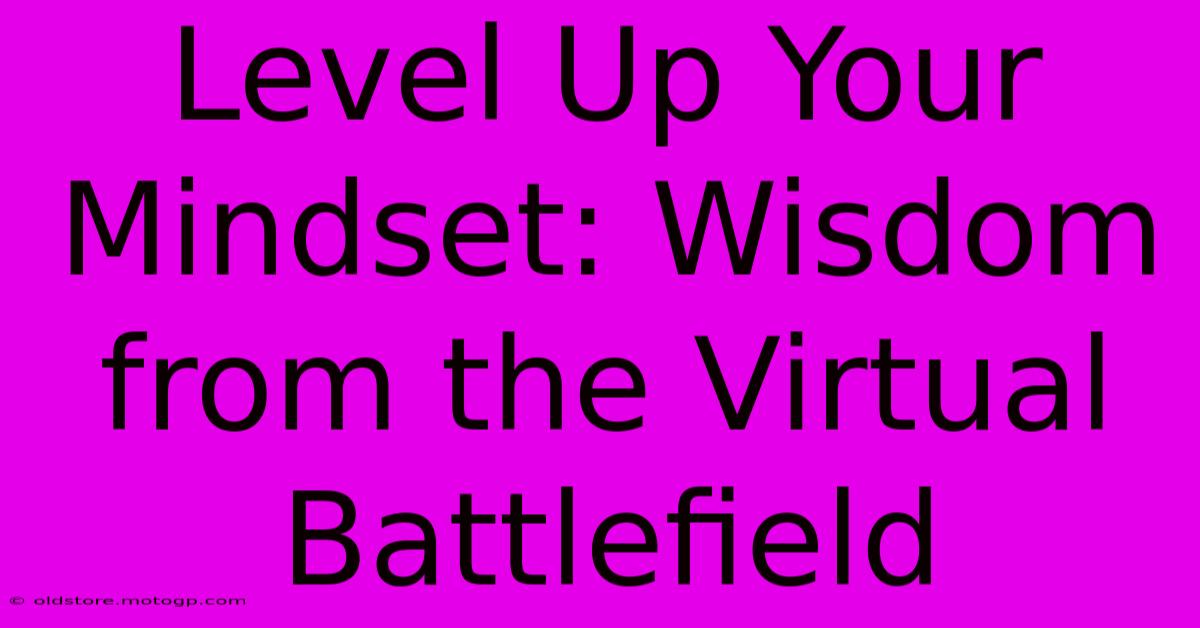 Level Up Your Mindset: Wisdom From The Virtual Battlefield