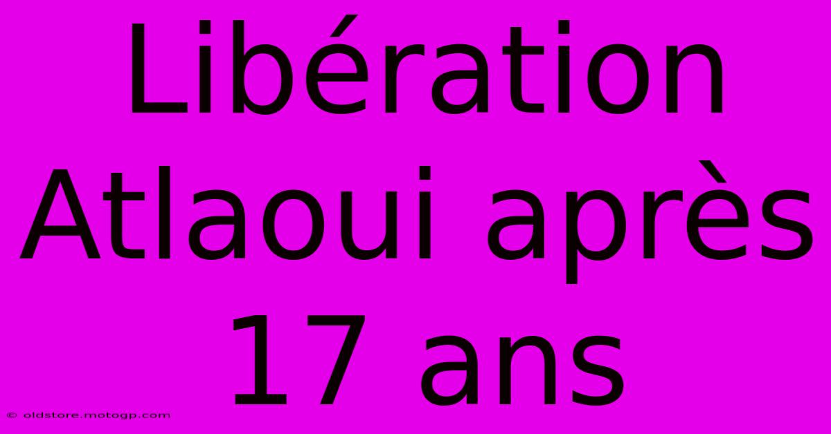 Libération Atlaoui Après 17 Ans