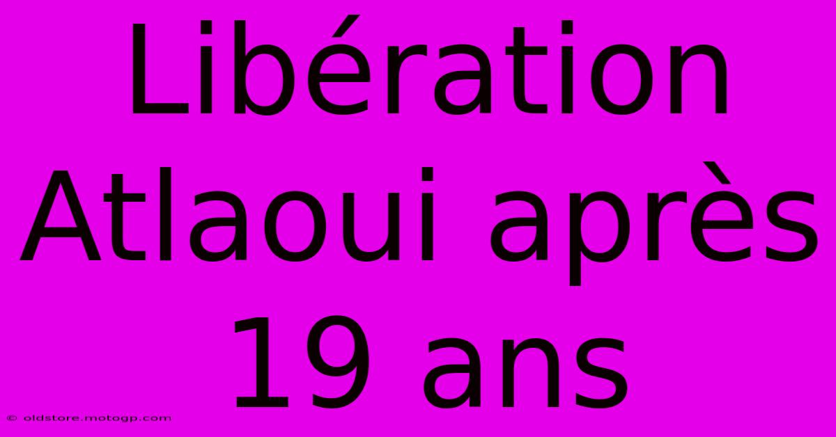 Libération Atlaoui Après 19 Ans