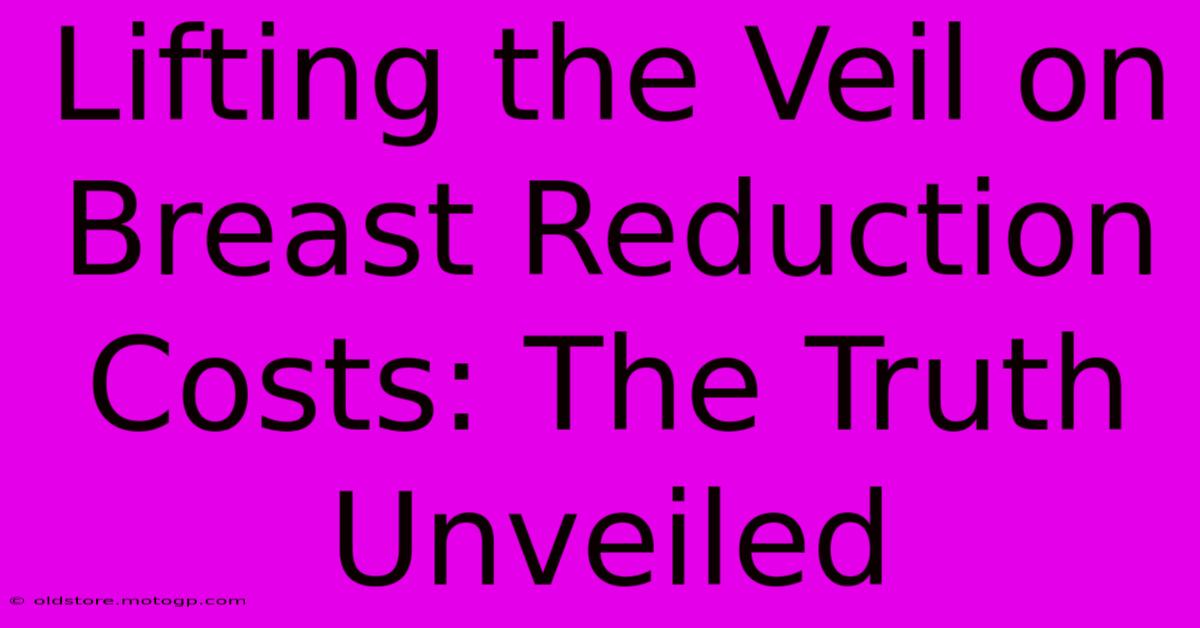 Lifting The Veil On Breast Reduction Costs: The Truth Unveiled