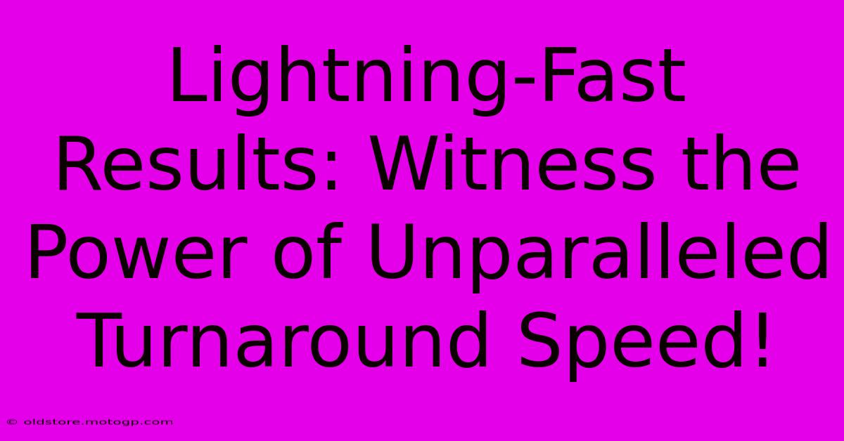 Lightning-Fast Results: Witness The Power Of Unparalleled Turnaround Speed!