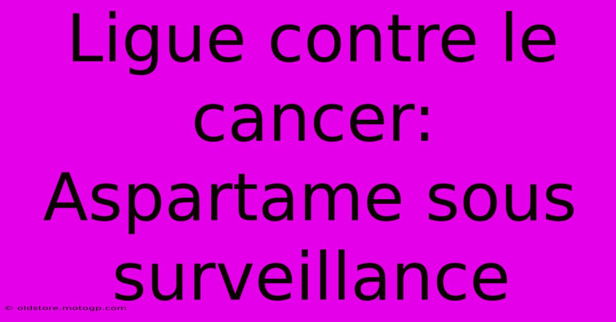 Ligue Contre Le Cancer: Aspartame Sous Surveillance