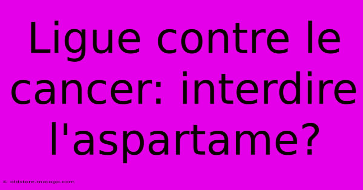 Ligue Contre Le Cancer: Interdire L'aspartame?