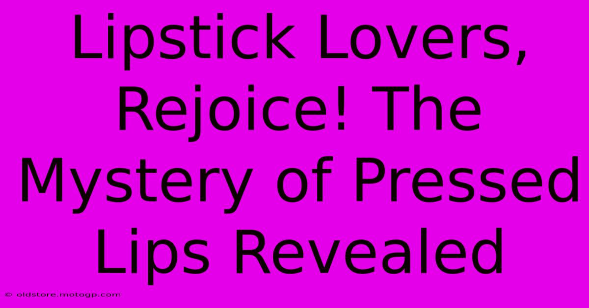 Lipstick Lovers, Rejoice! The Mystery Of Pressed Lips Revealed