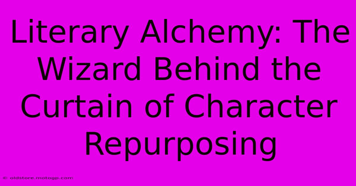 Literary Alchemy: The Wizard Behind The Curtain Of Character Repurposing