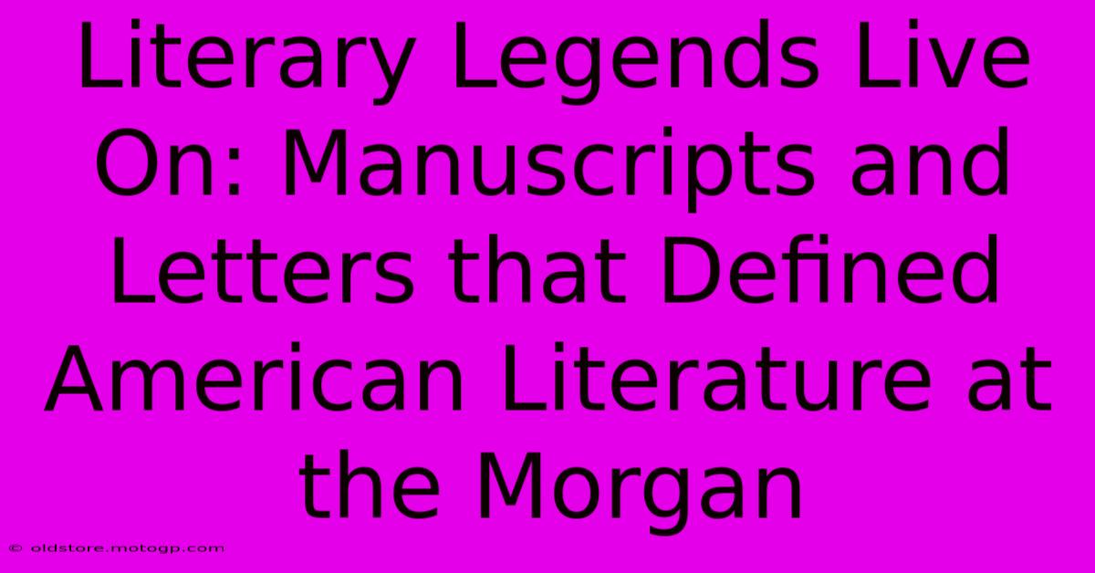 Literary Legends Live On: Manuscripts And Letters That Defined American Literature At The Morgan