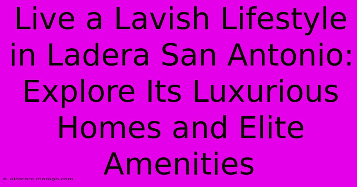 Live A Lavish Lifestyle In Ladera San Antonio: Explore Its Luxurious Homes And Elite Amenities