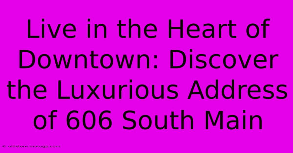 Live In The Heart Of Downtown: Discover The Luxurious Address Of 606 South Main