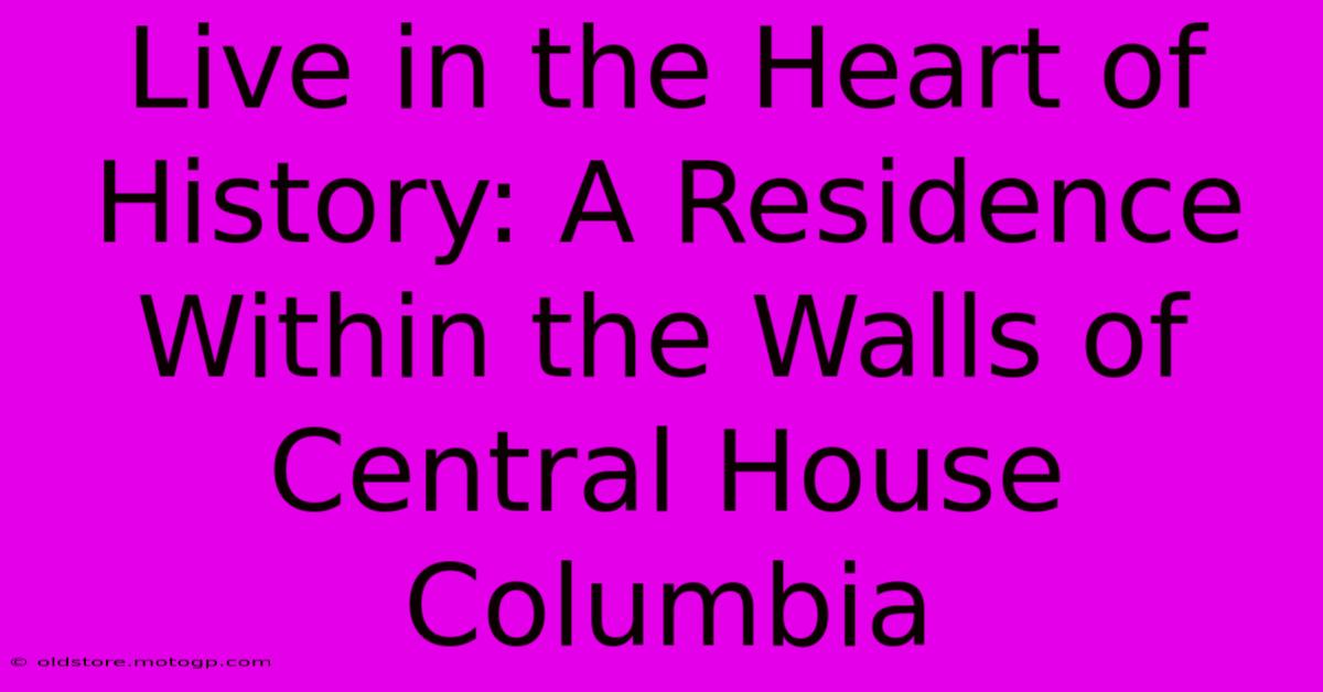 Live In The Heart Of History: A Residence Within The Walls Of Central House Columbia