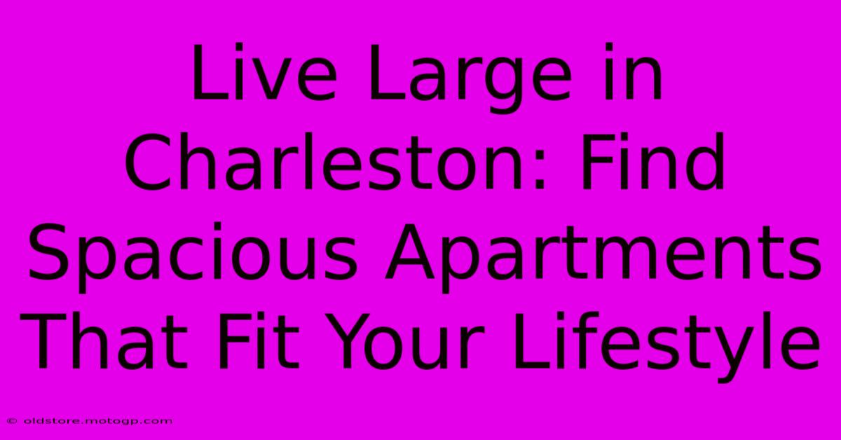 Live Large In Charleston: Find Spacious Apartments That Fit Your Lifestyle