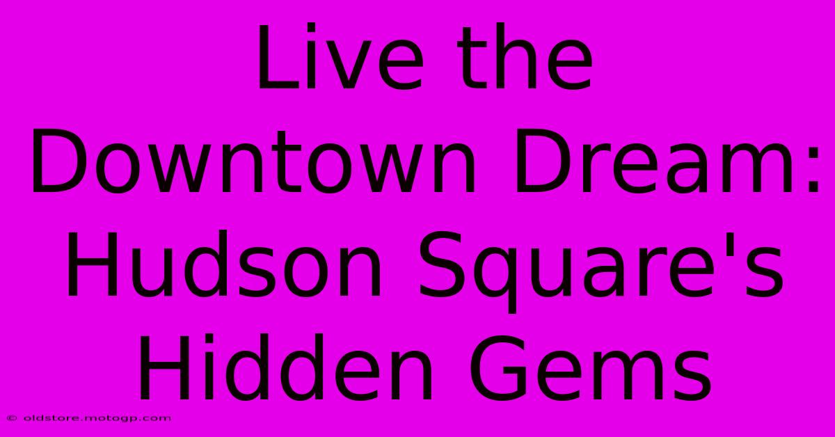 Live The Downtown Dream: Hudson Square's Hidden Gems