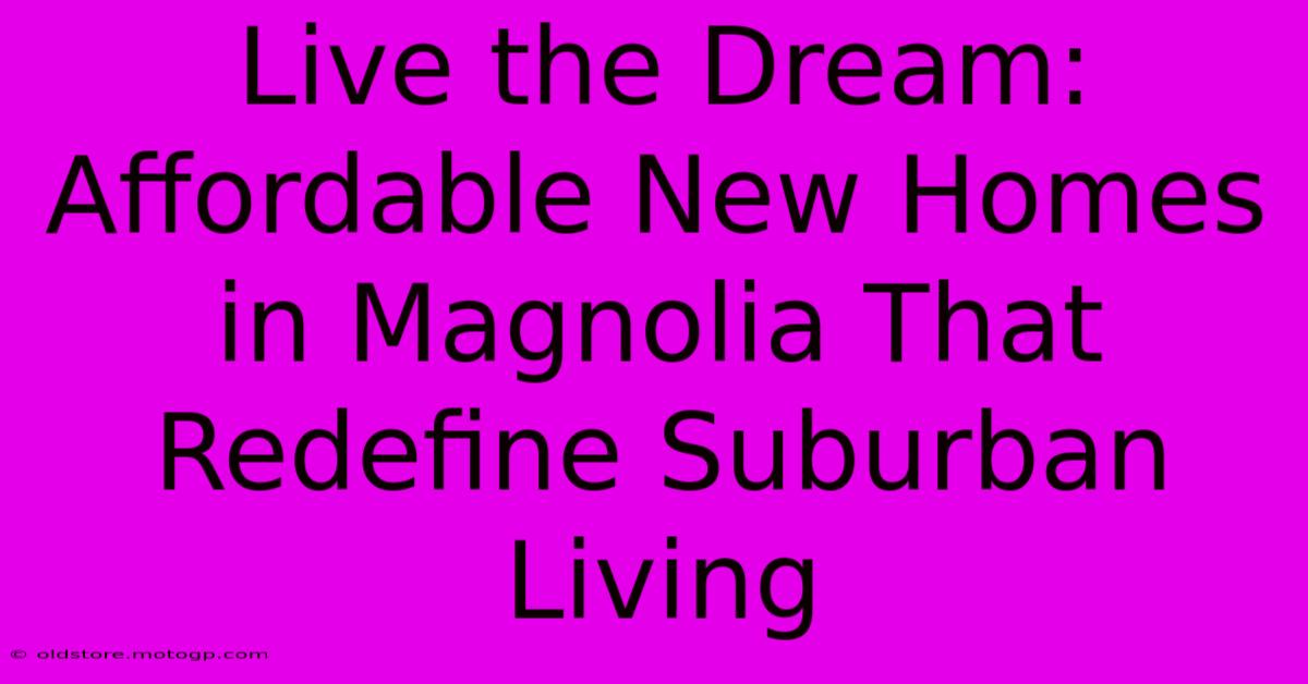 Live The Dream: Affordable New Homes In Magnolia That Redefine Suburban Living