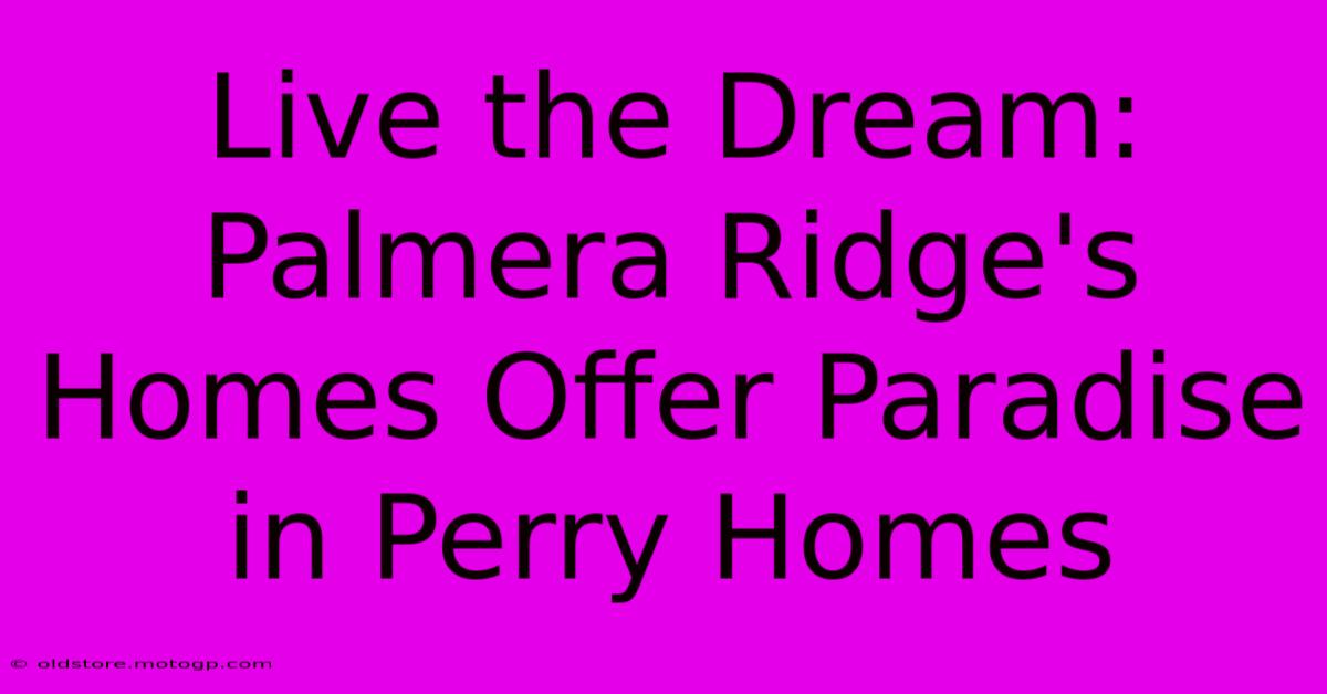 Live The Dream: Palmera Ridge's Homes Offer Paradise In Perry Homes