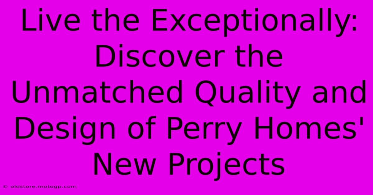 Live The Exceptionally: Discover The Unmatched Quality And Design Of Perry Homes' New Projects