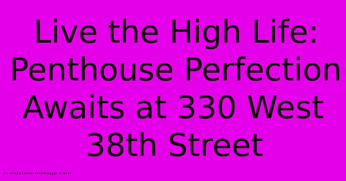 Live The High Life: Penthouse Perfection Awaits At 330 West 38th Street