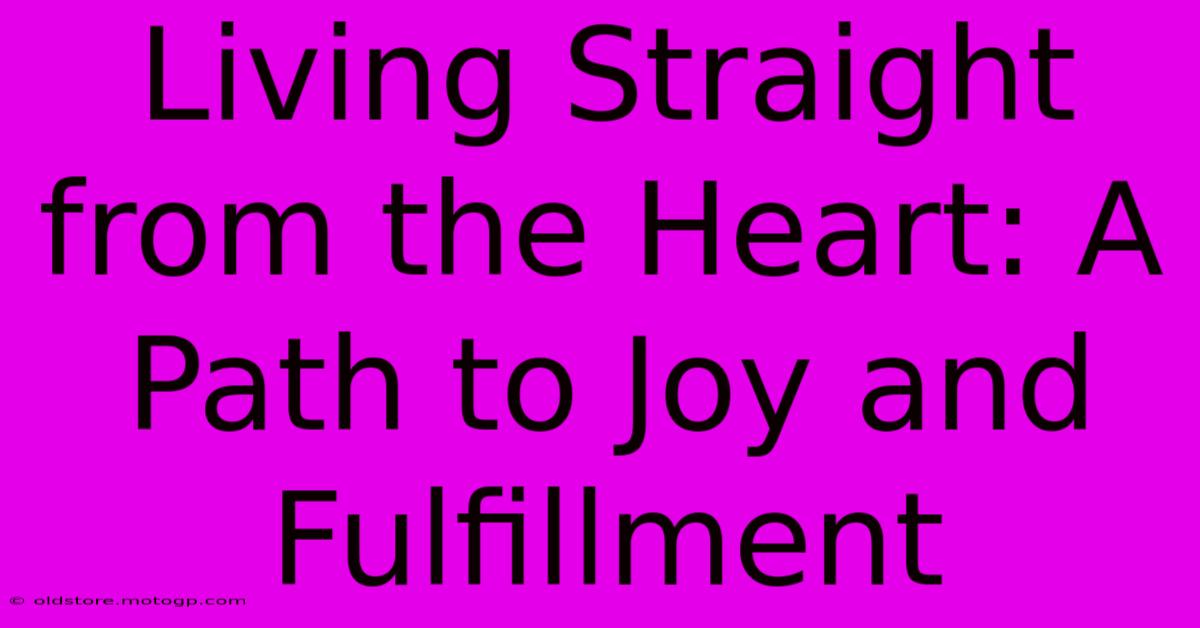 Living Straight From The Heart: A Path To Joy And Fulfillment