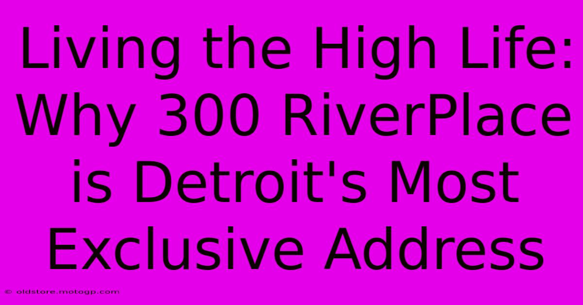 Living The High Life: Why 300 RiverPlace Is Detroit's Most Exclusive Address