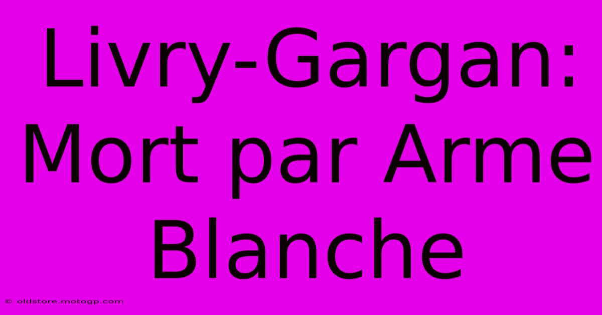 Livry-Gargan:  Mort Par Arme Blanche