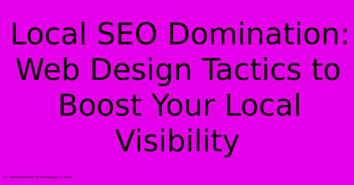 Local SEO Domination: Web Design Tactics To Boost Your Local Visibility