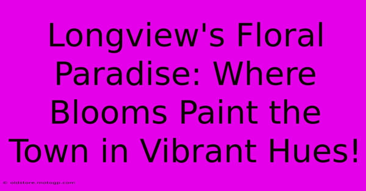 Longview's Floral Paradise: Where Blooms Paint The Town In Vibrant Hues!